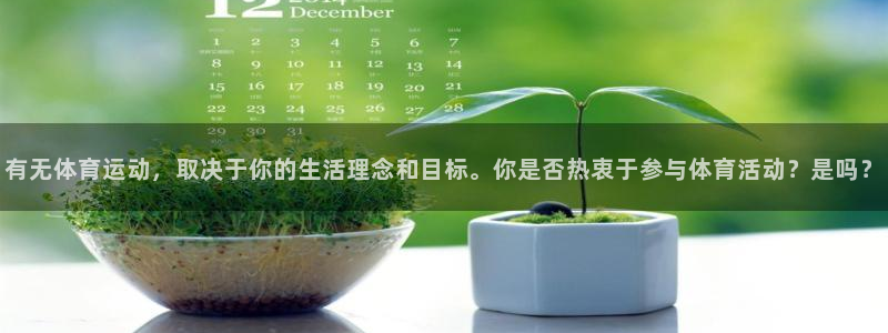 有无体育运动，取决于你的生活理念和目标。你是否热衷于参与体育活动？是吗？
